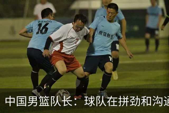 中国男篮队长：球队在拼劲和沟通上出现了问题
